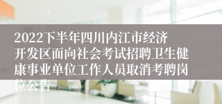 2022下半年四川内江市经济开发区面向社会考试招聘卫生健康事业单位工作人员取消考聘岗位公告