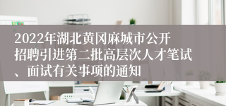 2022年湖北黄冈麻城市公开招聘引进第二批高层次人才笔试、面试有关事项的通知
