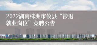 2022湖南株洲市攸县“涉退就业岗位”竞聘公告