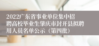 2022广东省事业单位集中招聘高校毕业生肇庆市封开县拟聘用人员名单公示（第四批）