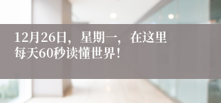 12月26日，星期一，在这里每天60秒读懂世界！