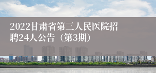 2022甘肃省第三人民医院招聘24人公告（第3期）
