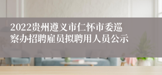 2022贵州遵义市仁怀市委巡察办招聘雇员拟聘用人员公示
