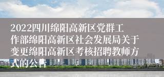 2022四川绵阳高新区党群工作部绵阳高新区社会发展局关于变更绵阳高新区考核招聘教师方式的公告