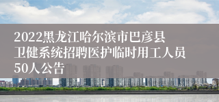 2022黑龙江哈尔滨市巴彦县卫健系统招聘医护临时用工人员50人公告