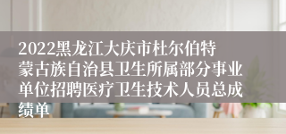 2022黑龙江大庆市杜尔伯特蒙古族自治县卫生所属部分事业单位招聘医疗卫生技术人员总成绩单