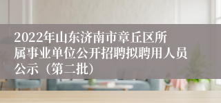 2022年山东济南市章丘区所属事业单位公开招聘拟聘用人员公示（第二批）