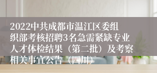 2022中共成都市温江区委组织部考核招聘3名急需紧缺专业人才体检结果（第二批）及考察相关事宜公告（四川）