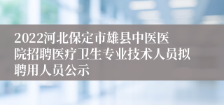 2022河北保定市雄县中医医院招聘医疗卫生专业技术人员拟聘用人员公示