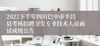2022下半年四川巴中市平昌县考核招聘卫生专业技术人员面试成绩公告