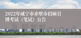 2022年咸宁市赤壁市招硕引博考试（笔试）公告