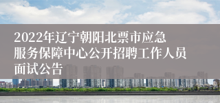 2022年辽宁朝阳北票市应急服务保障中心公开招聘工作人员面试公告