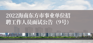 2022海南东方市事业单位招聘工作人员面试公告（9号）