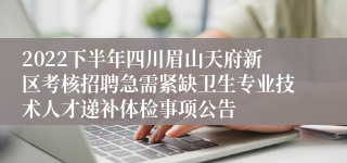 2022下半年四川眉山天府新区考核招聘急需紧缺卫生专业技术人才递补体检事项公告