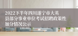 2022下半年四川遂宁市大英县部分事业单位考试招聘政策性加分情况公示