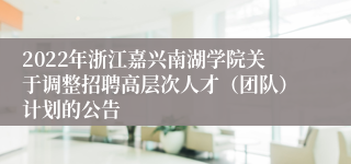 2022年浙江嘉兴南湖学院关于调整招聘高层次人才（团队）计划的公告
