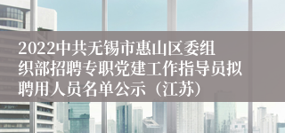 2022中共无锡市惠山区委组织部招聘专职党建工作指导员拟聘用人员名单公示（江苏）