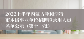 2022上半年内蒙古呼和浩特市本级事业单位招聘拟录用人员名单公示（第十一批）