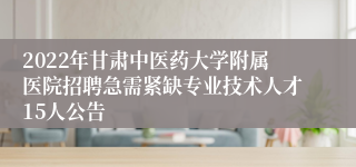 2022年甘肃中医药大学附属医院招聘急需紧缺专业技术人才15人公告