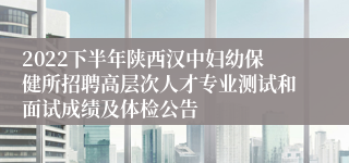 2022下半年陕西汉中妇幼保健所招聘高层次人才专业测试和面试成绩及体检公告