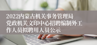 2022内蒙古机关事务管理局党政机关文印中心招聘编制外工作人员拟聘用人员公示