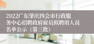 2022广东肇庆四会市行政服务中心招聘政府雇员拟聘用人员名单公示（第三批）
