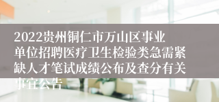 2022贵州铜仁市万山区事业单位招聘医疗卫生检验类急需紧缺人才笔试成绩公布及查分有关事宜公告