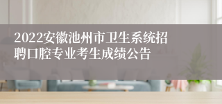 2022安徽池州市卫生系统招聘口腔专业考生成绩公告