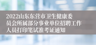 2022山东东营市卫生健康委员会所属部分事业单位招聘工作人员打印笔试准考证通知