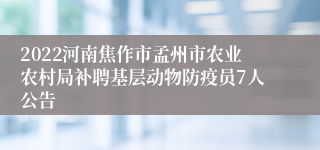 2022河南焦作市孟州市农业农村局补聘基层动物防疫员7人公告