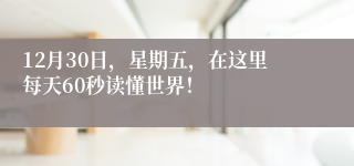12月30日，星期五，在这里每天60秒读懂世界！