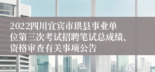 2022四川宜宾市珙县事业单位第三次考试招聘笔试总成绩、资格审查有关事项公告