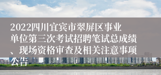 2022四川宜宾市翠屏区事业单位第三次考试招聘笔试总成绩、现场资格审查及相关注意事项公告