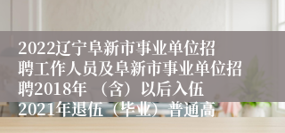 2022辽宁阜新市事业单位招聘工作人员及阜新市事业单位招聘2018年 （含）以后入伍2021年退伍（毕业）普通高