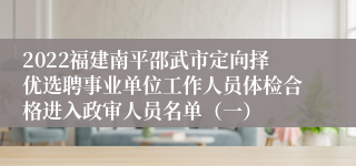 2022福建南平邵武市定向择优选聘事业单位工作人员体检合格进入政审人员名单（一）