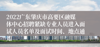 2022广东肇庆市高要区融媒体中心招聘紧缺专业人员进入面试人员名单及面试时间、地点通知