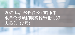 2022年吉林长春公主岭市事业单位专项招聘高校毕业生37人公告（7号）