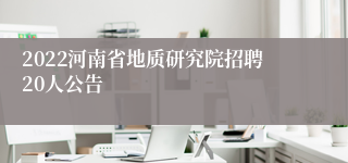 2022河南省地质研究院招聘20人公告