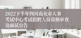 2022下半年四川南充市人事考试中心考试招聘人员资格审查及面试公告