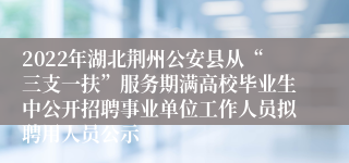 2022年湖北荆州公安县从“三支一扶”服务期满高校毕业生中公开招聘事业单位工作人员拟聘用人员公示