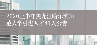 2020上半年黑龙江哈尔滨师范大学引进人才81人公告