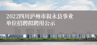 2022四川泸州市叙永县事业单位招聘拟聘用公示