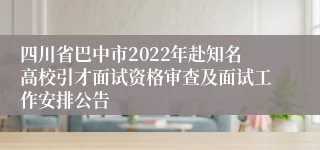 四川省巴中市2022年赴知名高校引才面试资格审查及面试工作安排公告