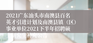 2021广东汕头市南澳县百名英才引进计划及南澳县镇（区）事业单位2021下半年招聘硕士研究生补充公告