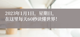 2023年1月1日，星期日，在这里每天60秒读懂世界！