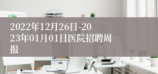 2022年12月26日-2023年01月01日医院招聘周报