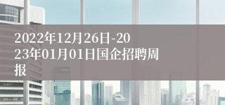 2022年12月26日-2023年01月01日国企招聘周报