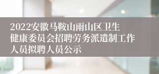 2022安徽马鞍山雨山区卫生健康委员会招聘劳务派遣制工作人员拟聘人员公示
