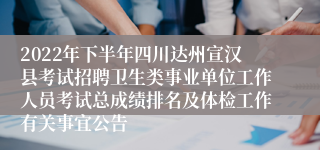 2022年下半年四川达州宣汉县考试招聘卫生类事业单位工作人员考试总成绩排名及体检工作有关事宜公告