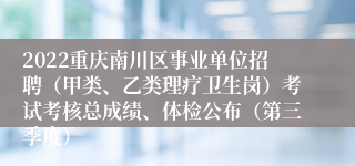 2022重庆南川区事业单位招聘（甲类、乙类理疗卫生岗）考试考核总成绩、体检公布（第三季度）